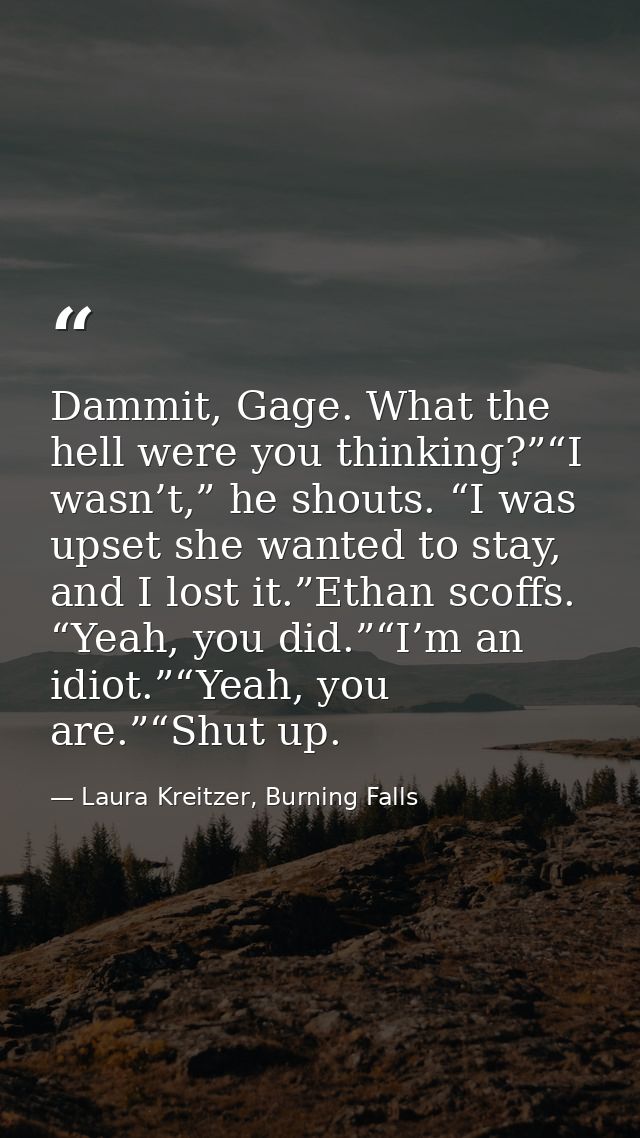 Dammit, Gage. What the hell were you thinking?”“I wasn’t,” he shouts. “I was upset she wanted to stay, and I lost it.”Et — Laura Kreitzer, Burning Falls