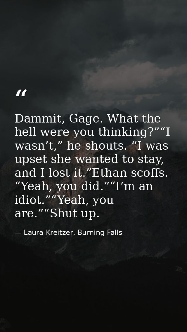 Dammit, Gage. What the hell were you thinking?”“I wasn’t,” he shouts. “I was upset she wanted to stay, and I lost it.”Et — Laura Kreitzer, Burning Falls