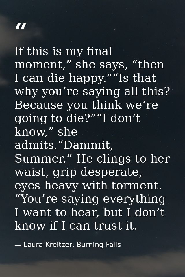 If this is my final moment,” she says, “then I can die happy.”“Is that why you’re saying all this? Because you think we’ — Laura Kreitzer, Burning Falls