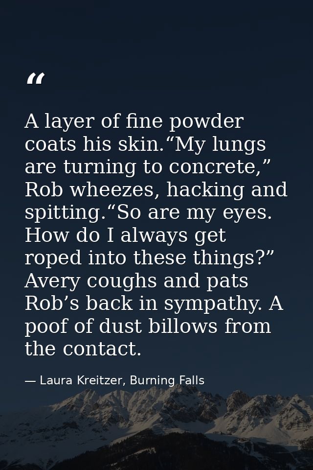 A layer of fine powder coats his skin.“My lungs are turning to concrete,” Rob wheezes, hacking and spitting.“So are my e — Laura Kreitzer, Burning Falls