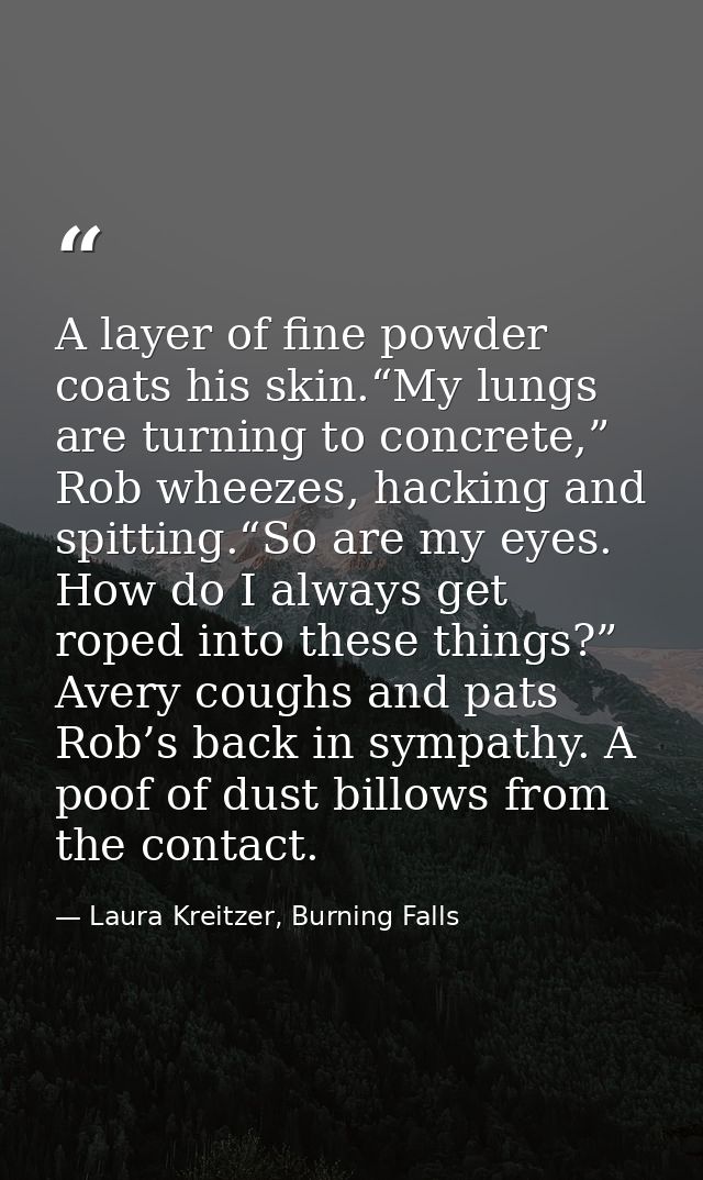 A layer of fine powder coats his skin.“My lungs are turning to concrete,” Rob wheezes, hacking and spitting.“So are my e — Laura Kreitzer, Burning Falls