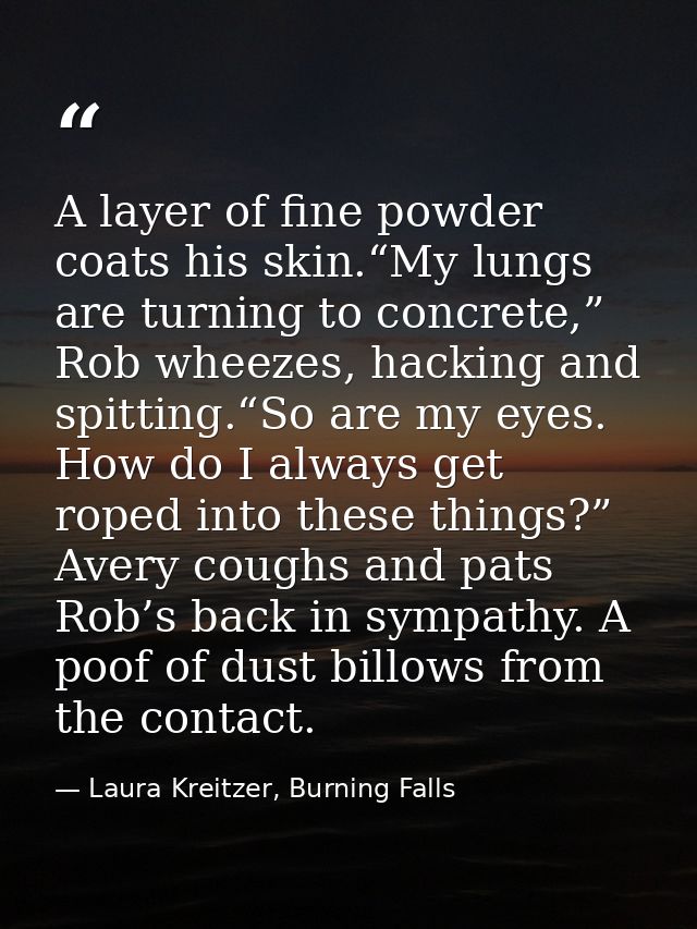 A layer of fine powder coats his skin.“My lungs are turning to concrete,” Rob wheezes, hacking and spitting.“So are my e — Laura Kreitzer, Burning Falls