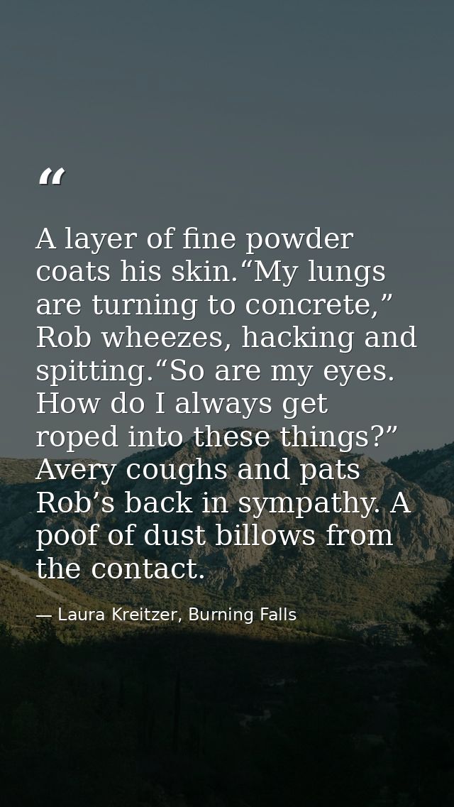A layer of fine powder coats his skin.“My lungs are turning to concrete,” Rob wheezes, hacking and spitting.“So are my e — Laura Kreitzer, Burning Falls