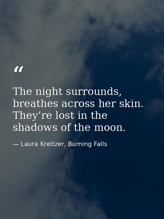 The night surrounds, breathes across her skin. They’re lost in the shadows of the moon. — Laura Kreitzer, Burning Falls