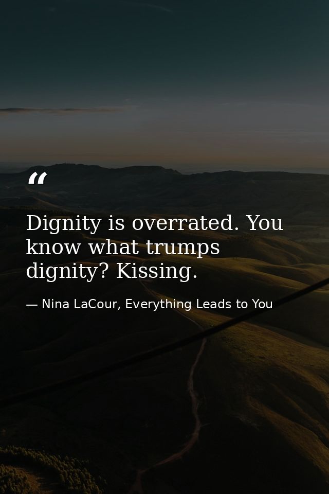 Dignity is overrated. You know what trumps dignity? Kissing. — Nina LaCour, Everything Leads to You