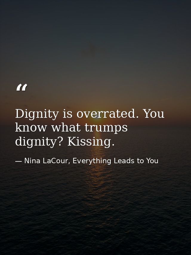 Dignity is overrated. You know what trumps dignity? Kissing. — Nina LaCour, Everything Leads to You