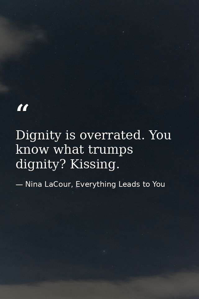 Dignity is overrated. You know what trumps dignity? Kissing. — Nina LaCour, Everything Leads to You