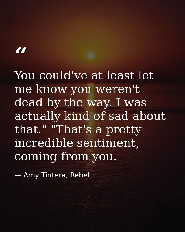 You could've at least let me know you weren't dead by the way. I was actually kind of sad about that." "That's a pretty  — Amy Tintera, Rebel