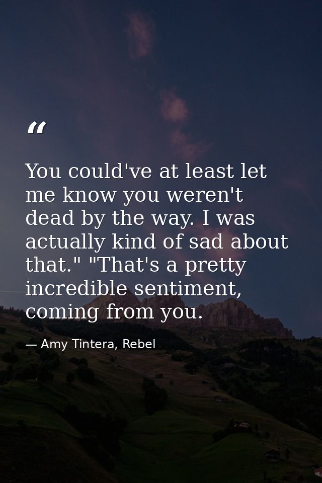 You could've at least let me know you weren't dead by the way. I was actually kind of sad about that." "That's a pretty  — Amy Tintera, Rebel