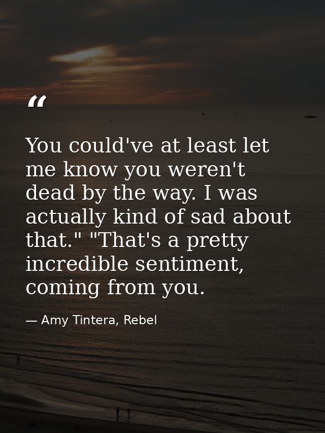 You could've at least let me know you weren't dead by the way. I was actually kind of sad about that." "That's a pretty  — Amy Tintera, Rebel
