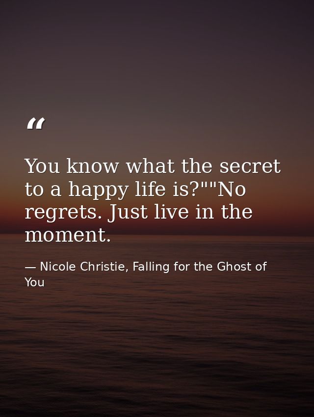 You know what the secret to a happy life is?""No regrets. Just live in the moment. — Nicole Christie, Falling for the Ghost of You