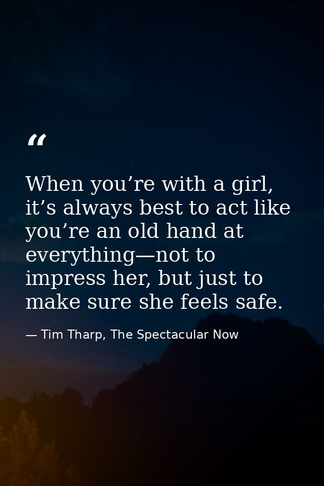 When you’re with a girl, it’s always best to act like you’re an old hand at everything—not to impress her, but just to m — Tim Tharp, The Spectacular Now