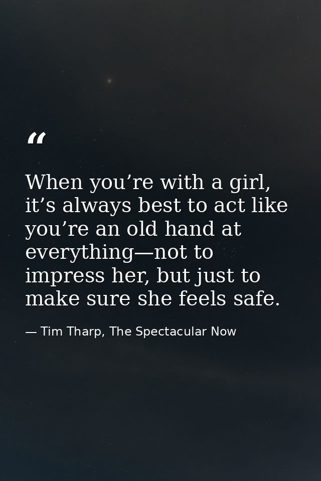 When you’re with a girl, it’s always best to act like you’re an old hand at everything—not to impress her, but just to m — Tim Tharp, The Spectacular Now
