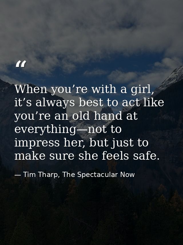 When you’re with a girl, it’s always best to act like you’re an old hand at everything—not to impress her, but just to m — Tim Tharp, The Spectacular Now