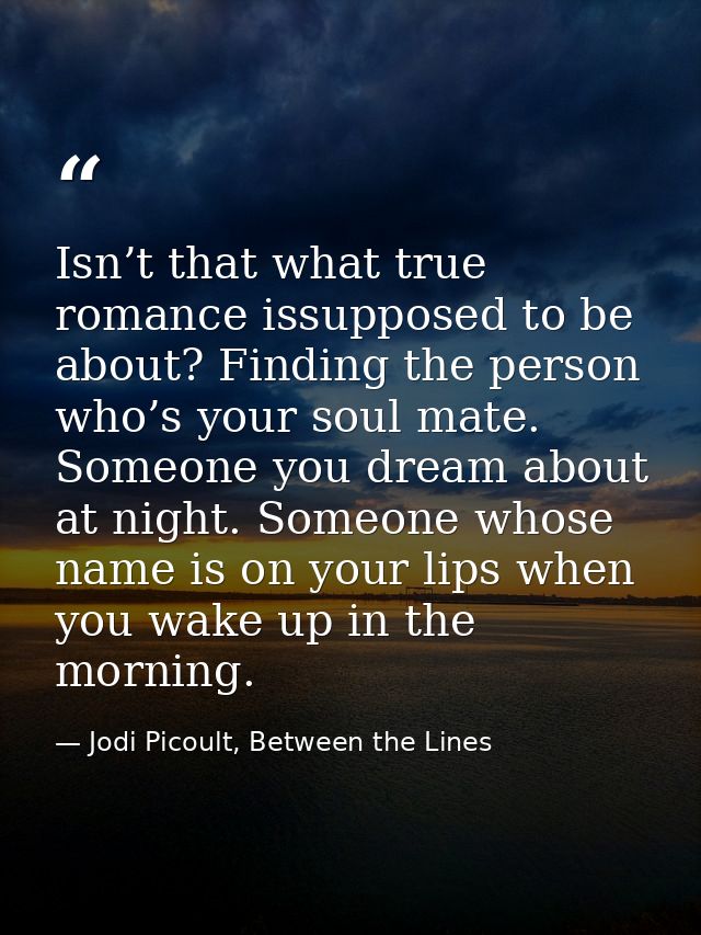Isn’t that what true romance issupposed to be about? Finding the person who’s your soul mate. Someone you dream about at — Jodi Picoult, Between the Lines