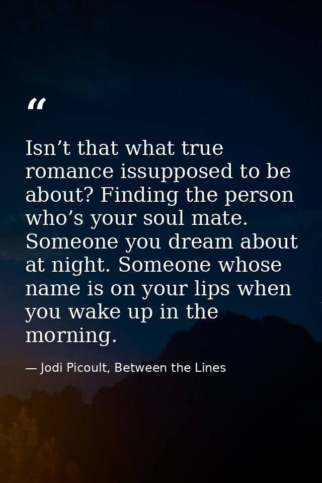 Isn’t that what true romance issupposed to be about? Finding the person who’s your soul mate. Someone you dream about at — Jodi Picoult, Between the Lines