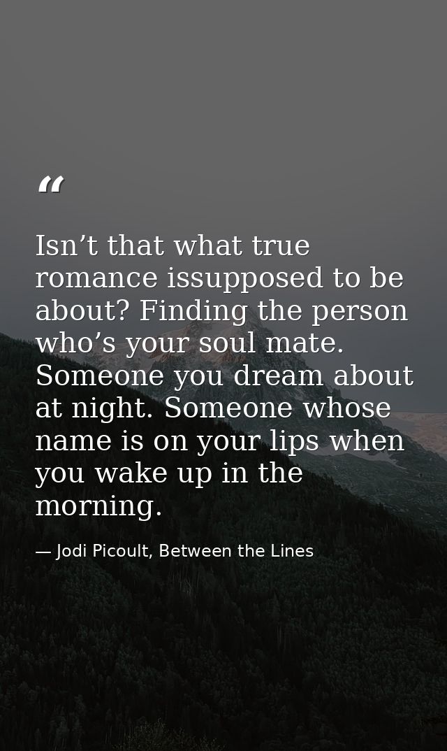 Isn’t that what true romance issupposed to be about? Finding the person who’s your soul mate. Someone you dream about at — Jodi Picoult, Between the Lines