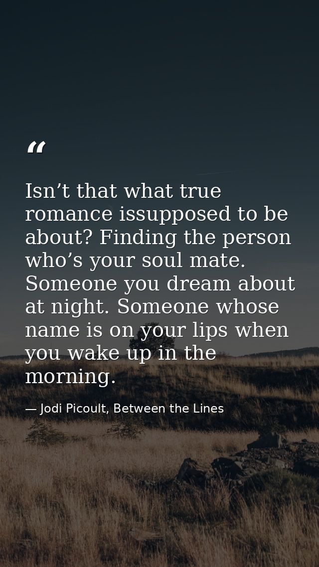 Isn’t that what true romance issupposed to be about? Finding the person who’s your soul mate. Someone you dream about at — Jodi Picoult, Between the Lines