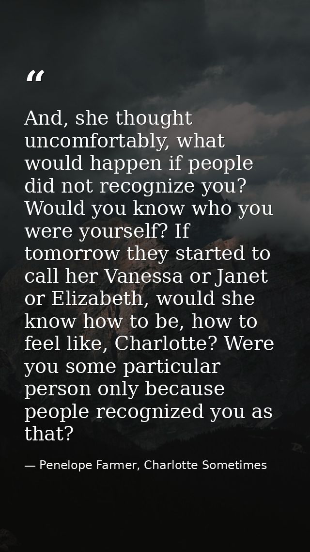 And, she thought uncomfortably, what would happen if people did not recognize you? Would you know who you were yourself? — Penelope Farmer, Charlotte Sometimes