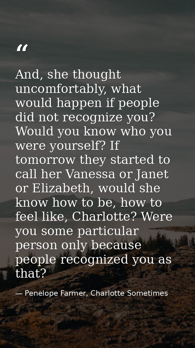 And, she thought uncomfortably, what would happen if people did not recognize you? Would you know who you were yourself? — Penelope Farmer, Charlotte Sometimes