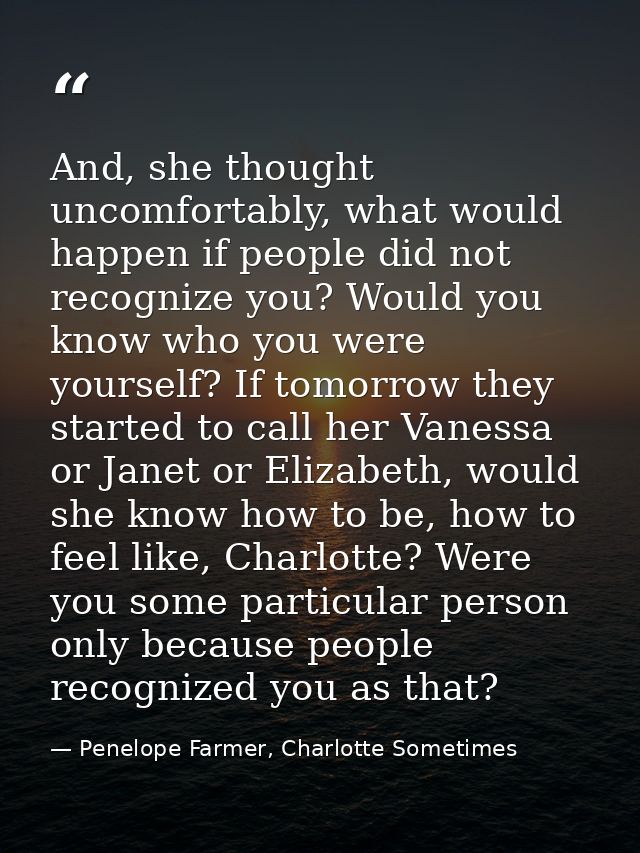 And, she thought uncomfortably, what would happen if people did not recognize you? Would you know who you were yourself? — Penelope Farmer, Charlotte Sometimes