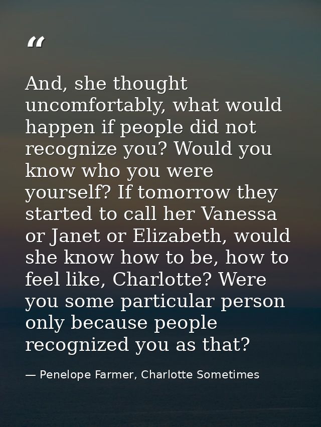And, she thought uncomfortably, what would happen if people did not recognize you? Would you know who you were yourself? — Penelope Farmer, Charlotte Sometimes