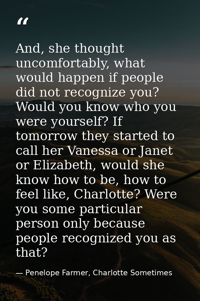 And, she thought uncomfortably, what would happen if people did not recognize you? Would you know who you were yourself? — Penelope Farmer, Charlotte Sometimes
