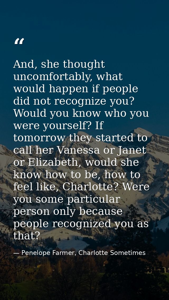 And, she thought uncomfortably, what would happen if people did not recognize you? Would you know who you were yourself? — Penelope Farmer, Charlotte Sometimes