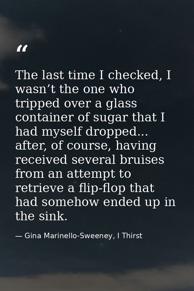 The last time I checked, I wasn’t the one who tripped over a glass container of sugar that I had myself dropped... after — Gina Marinello-Sweeney, I Thirst