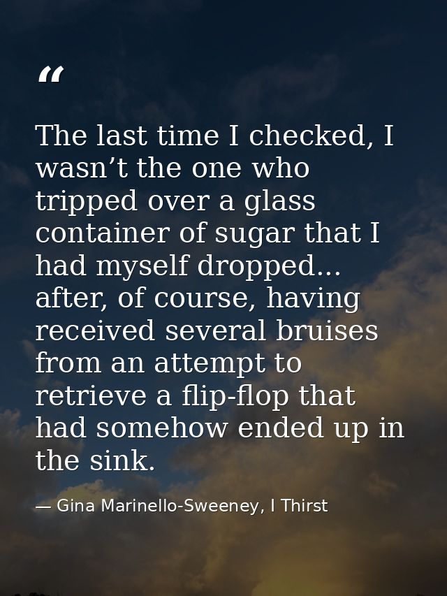The last time I checked, I wasn’t the one who tripped over a glass container of sugar that I had myself dropped... after — Gina Marinello-Sweeney, I Thirst