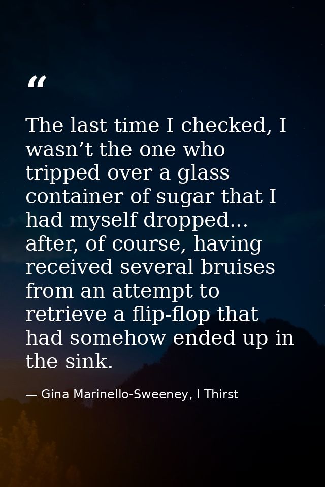 The last time I checked, I wasn’t the one who tripped over a glass container of sugar that I had myself dropped... after — Gina Marinello-Sweeney, I Thirst