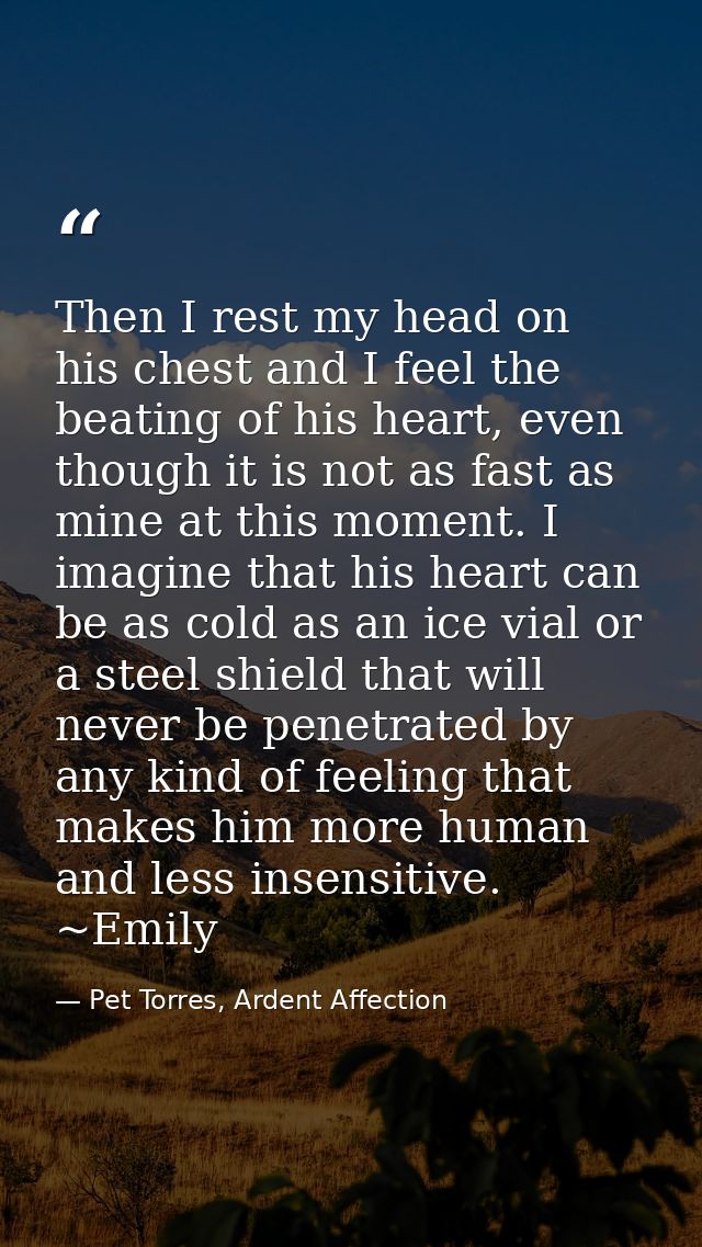 Then I rest my head on his chest and I feel the beating of his heart, even though it is not as fast as mine at this mome — Pet Torres, Ardent Affection