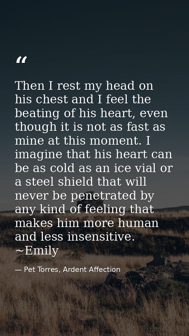 Then I rest my head on his chest and I feel the beating of his heart, even though it is not as fast as mine at this mome — Pet Torres, Ardent Affection