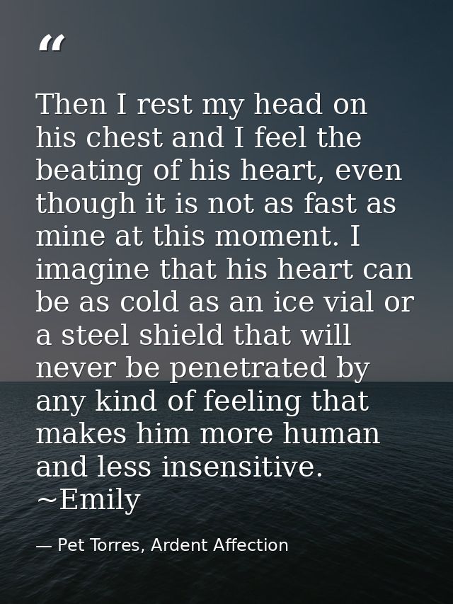 Then I rest my head on his chest and I feel the beating of his heart, even though it is not as fast as mine at this mome — Pet Torres, Ardent Affection
