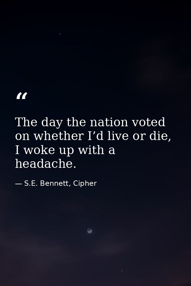 The day the nation voted on whether I’d live or die, I woke up with a headache. — S.E. Bennett, Cipher