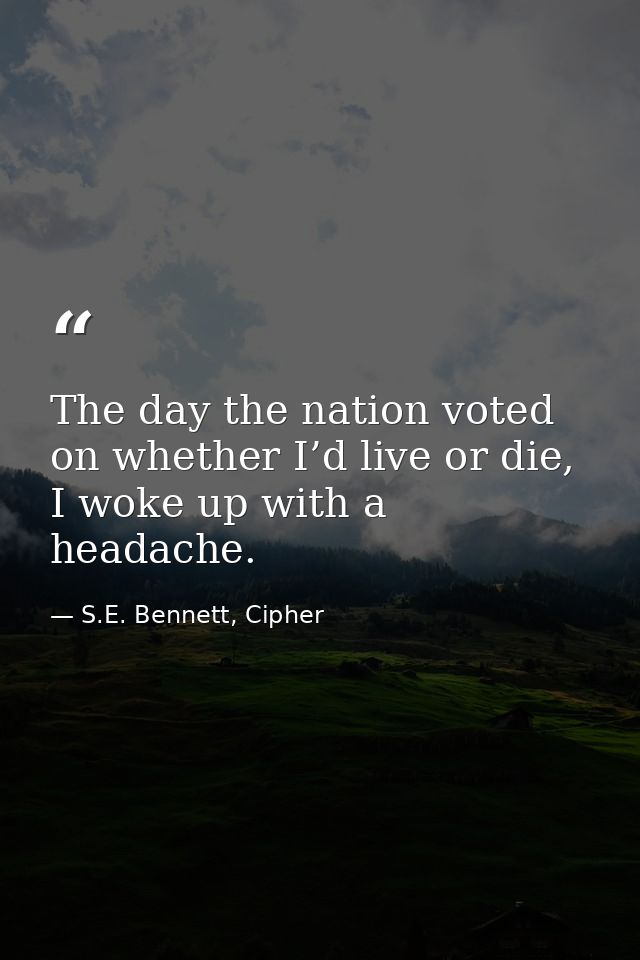 The day the nation voted on whether I’d live or die, I woke up with a headache. — S.E. Bennett, Cipher