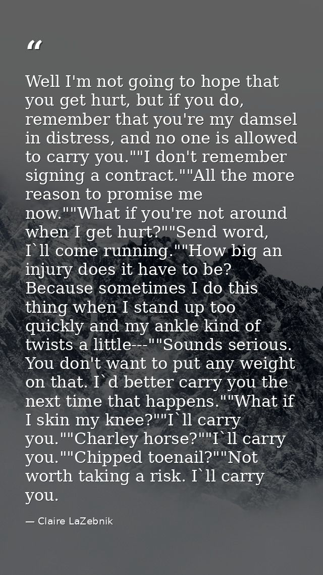 Well I'm not going to hope that you get hurt, but if you do, remember that you're my damsel in distress, and no one is a — Claire LaZebnik