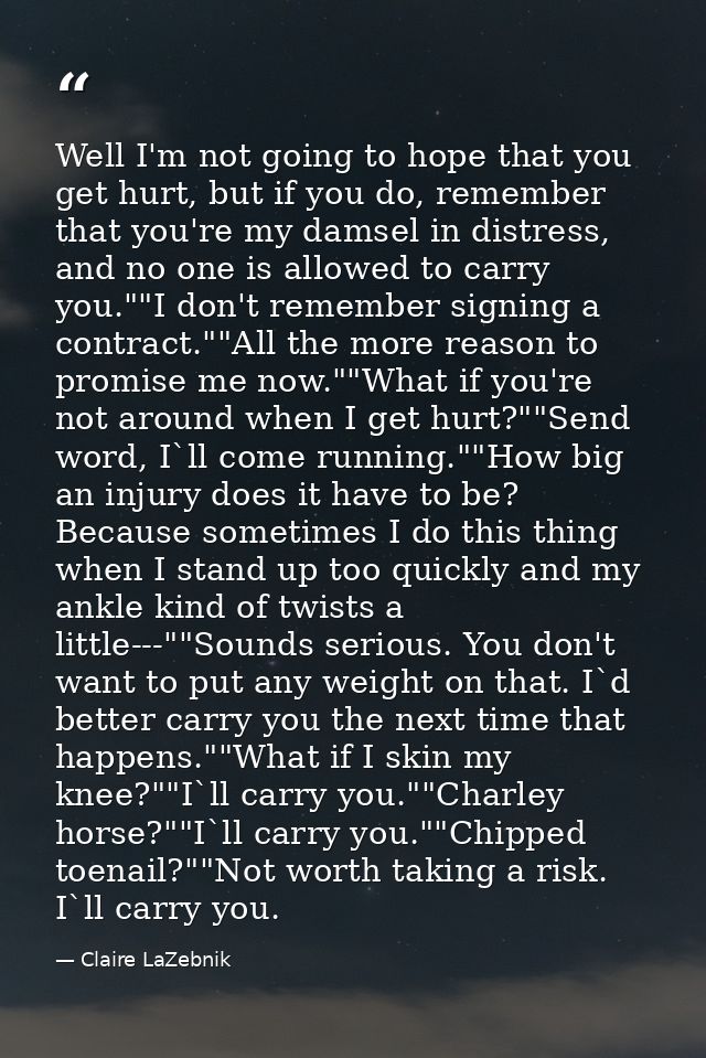 Well I'm not going to hope that you get hurt, but if you do, remember that you're my damsel in distress, and no one is a — Claire LaZebnik