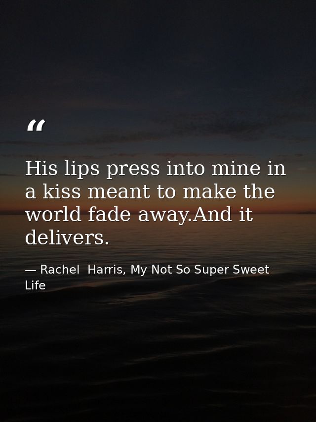 His lips press into mine in a kiss meant to make the world fade away.And it delivers. — Rachel  Harris, My Not So Super Sweet Life