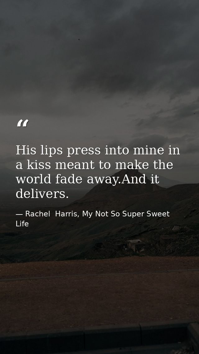 His lips press into mine in a kiss meant to make the world fade away.And it delivers. — Rachel  Harris, My Not So Super Sweet Life