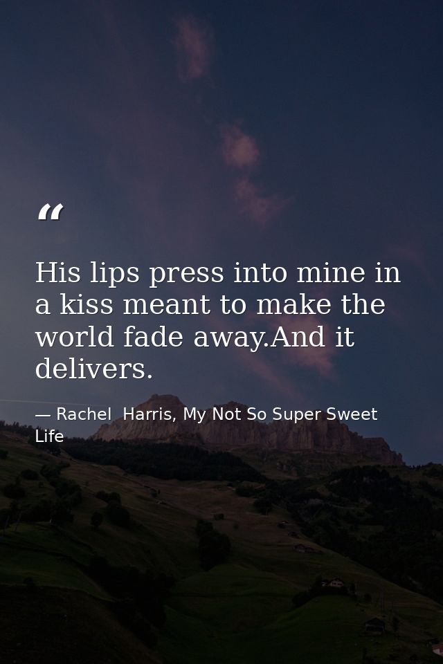 His lips press into mine in a kiss meant to make the world fade away.And it delivers. — Rachel  Harris, My Not So Super Sweet Life
