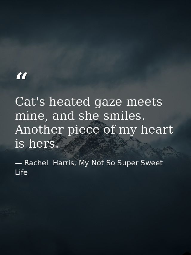 Cat's heated gaze meets mine, and she smiles. Another piece of my heart is hers. — Rachel  Harris, My Not So Super Sweet Life