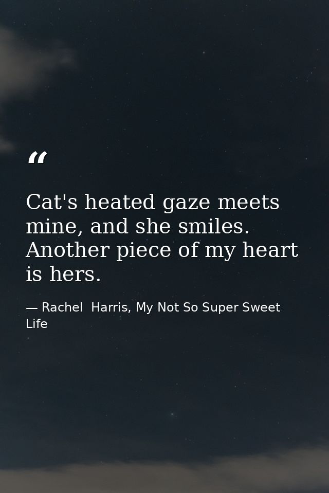 Cat's heated gaze meets mine, and she smiles. Another piece of my heart is hers. — Rachel  Harris, My Not So Super Sweet Life