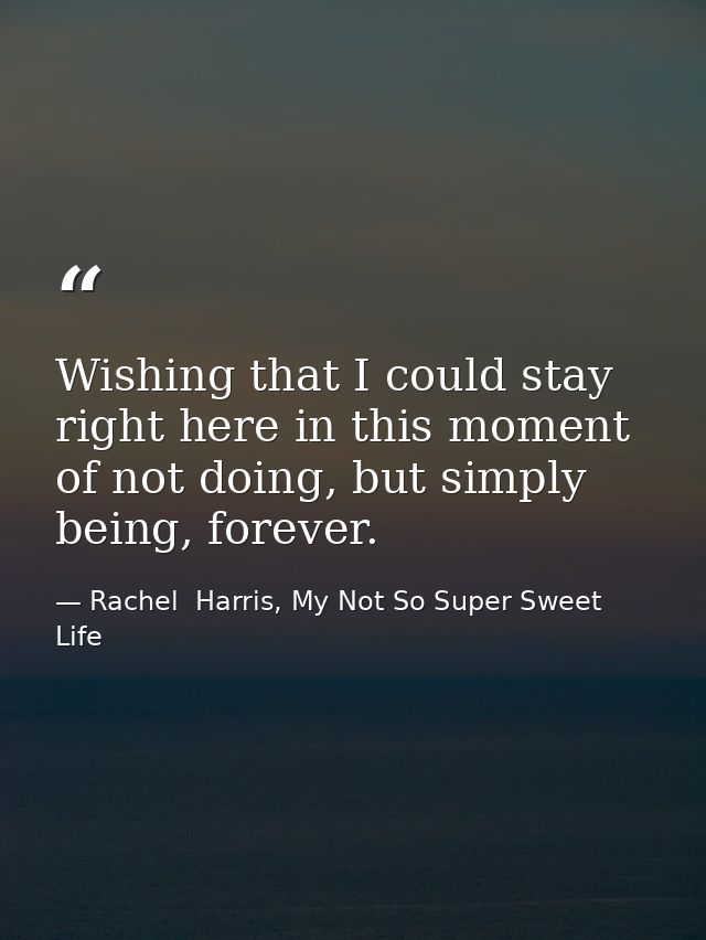 Wishing that I could stay right here in this moment of not doing, but simply being, forever. — Rachel  Harris, My Not So Super Sweet Life