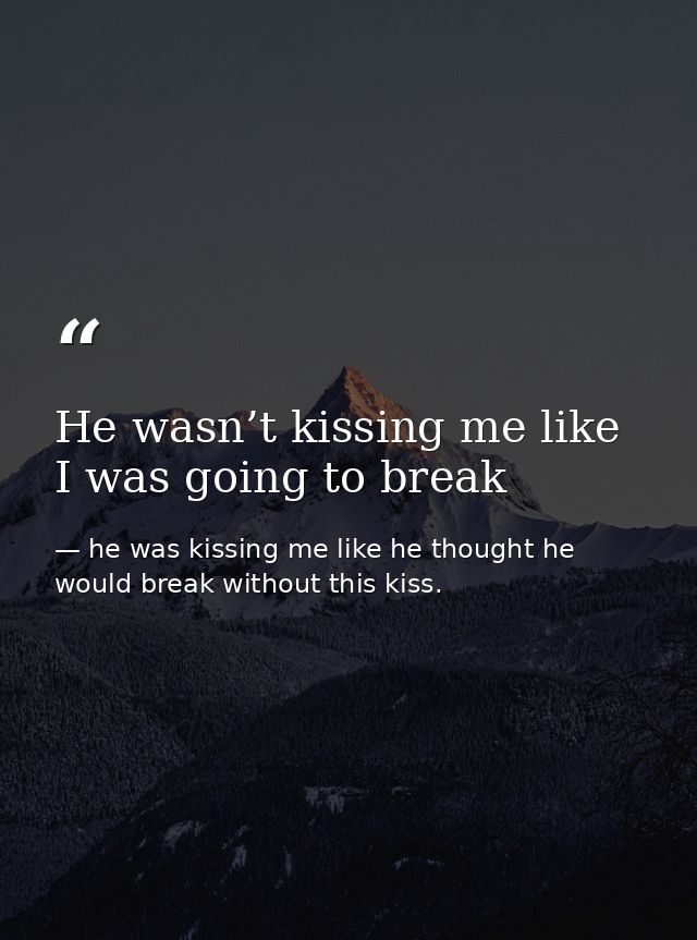 He wasn’t kissing me like I was going to break — he was kissing me like he thought he would break without this kiss.