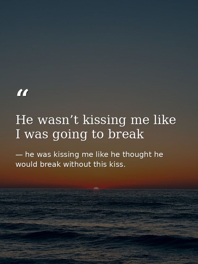 He wasn’t kissing me like I was going to break — he was kissing me like he thought he would break without this kiss.
