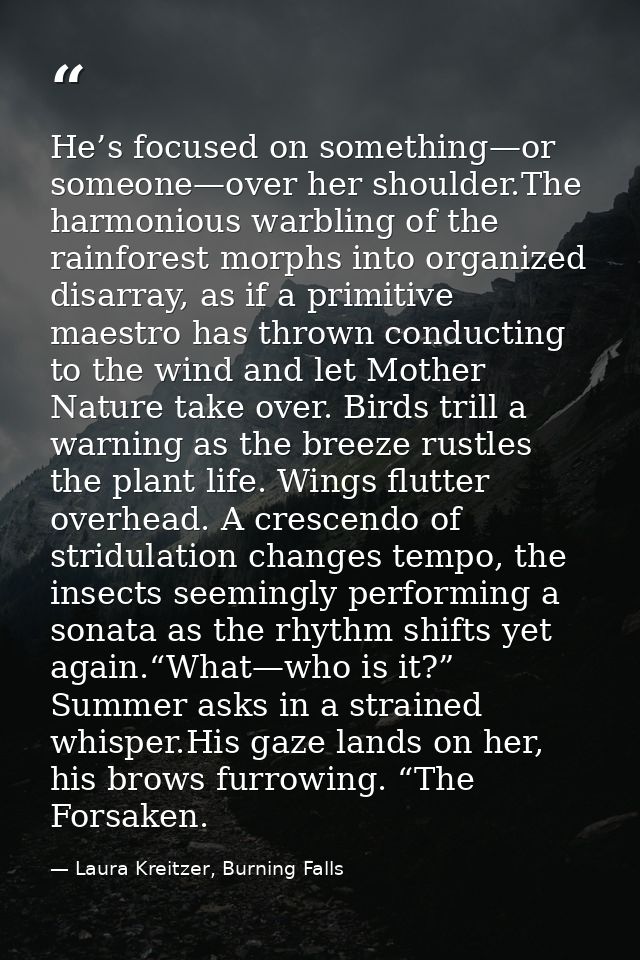He’s focused on something—or someone—over her shoulder.The harmonious warbling of the rainforest morphs into organized d — Laura Kreitzer, Burning Falls