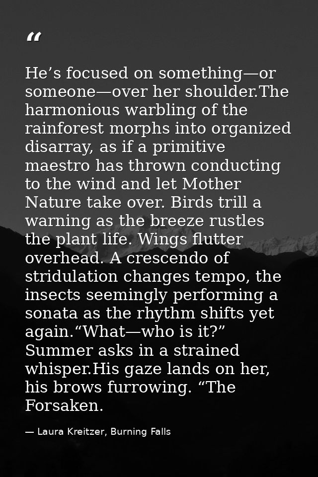 He’s focused on something—or someone—over her shoulder.The harmonious warbling of the rainforest morphs into organized d — Laura Kreitzer, Burning Falls