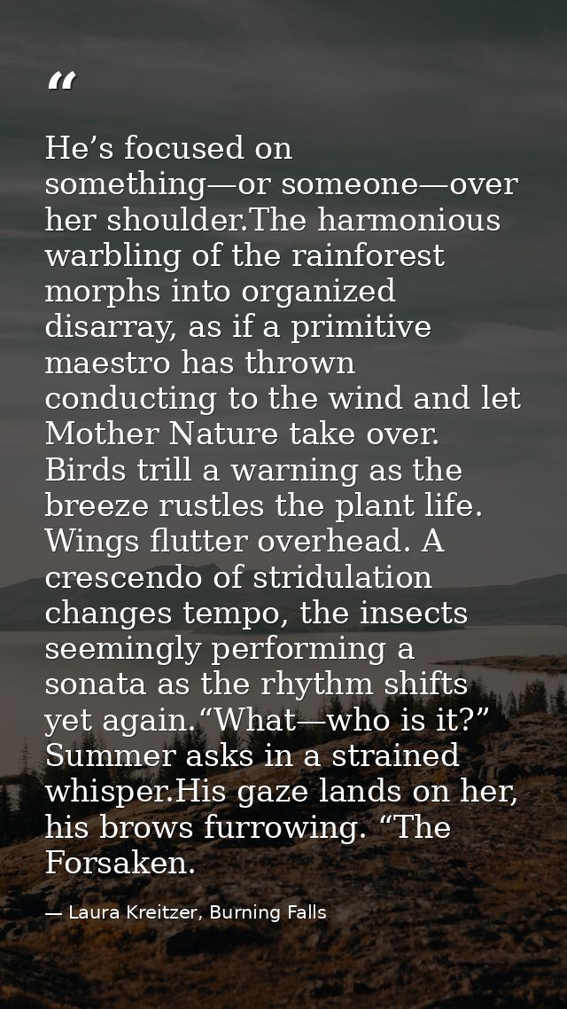 He’s focused on something—or someone—over her shoulder.The harmonious warbling of the rainforest morphs into organized d — Laura Kreitzer, Burning Falls
