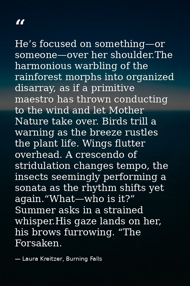 He’s focused on something—or someone—over her shoulder.The harmonious warbling of the rainforest morphs into organized d — Laura Kreitzer, Burning Falls